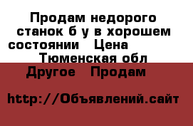 Продам недорого станок б/у в хорошем состоянии › Цена ­ 10 000 - Тюменская обл. Другое » Продам   